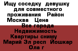 Ищу соседку (девушку) для совместного проживания › Район ­ Москва › Цена ­ 7 500 - Все города Недвижимость » Квартиры сниму   . Марий Эл респ.,Йошкар-Ола г.